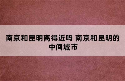 南京和昆明离得近吗 南京和昆明的中间城市